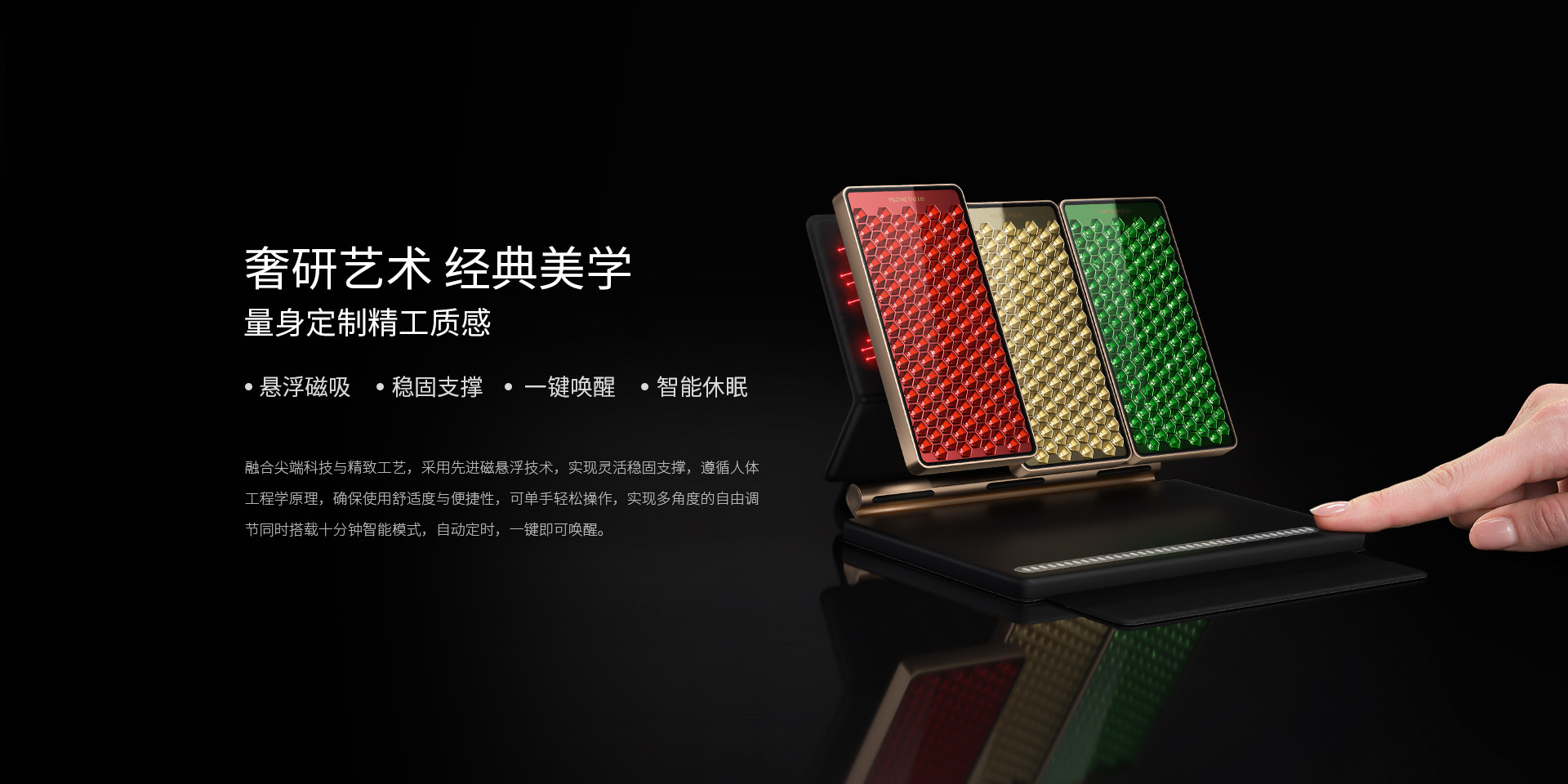 奢研藝術(shù)、經(jīng)典美學(xué)，量身定制精工質(zhì)感，懸浮磁吸、穩(wěn)固支撐、一鍵喚醒、智能休眠